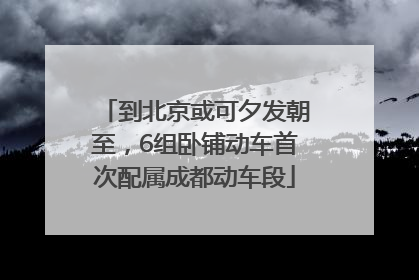 到北京或可夕发朝至，6组卧铺动车首次配属成都动车段